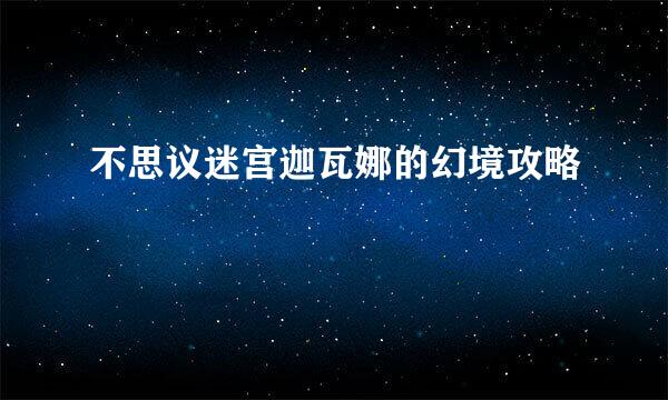 不思议迷宫迦瓦娜的幻境攻略