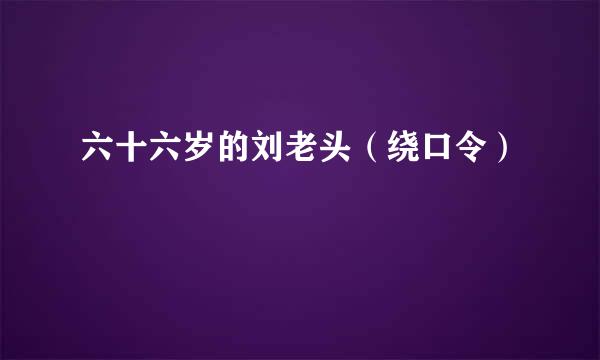六十六岁的刘老头（绕口令）