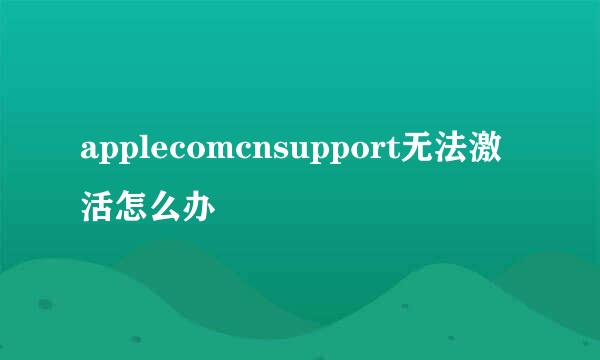 applecomcnsupport无法激活怎么办