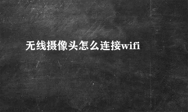 无线摄像头怎么连接wifi