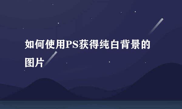 如何使用PS获得纯白背景的图片