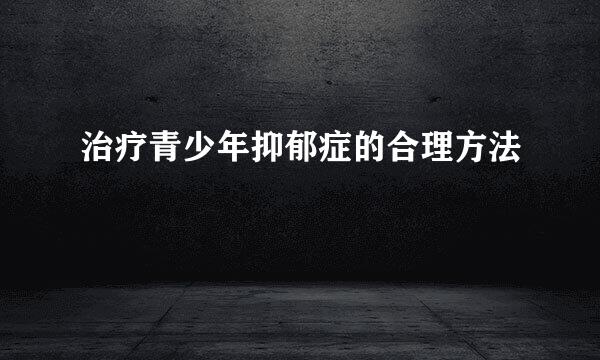 治疗青少年抑郁症的合理方法