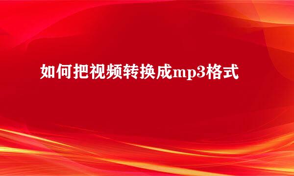 如何把视频转换成mp3格式