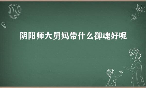 阴阳师大舅妈带什么御魂好呢