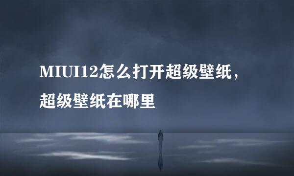 MIUI12怎么打开超级壁纸，超级壁纸在哪里