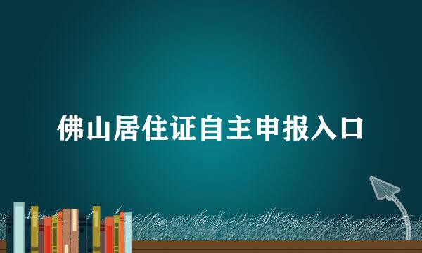 佛山居住证自主申报入口