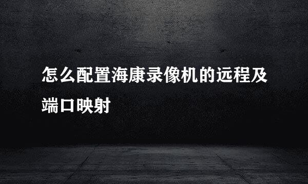 怎么配置海康录像机的远程及端口映射