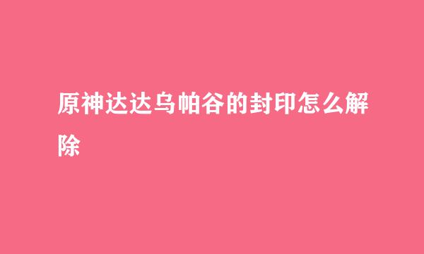 原神达达乌帕谷的封印怎么解除