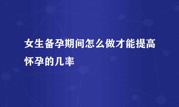 女生备孕期间怎么做才能提高怀孕的几率