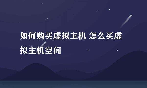 如何购买虚拟主机 怎么买虚拟主机空间