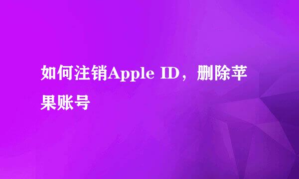 如何注销Apple ID，删除苹果账号