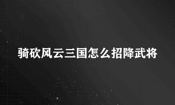 骑砍风云三国怎么招降武将