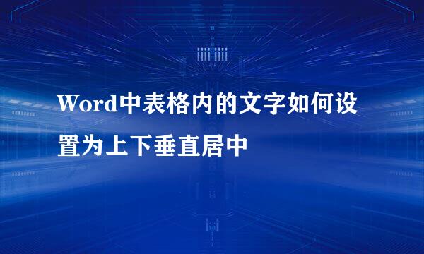 Word中表格内的文字如何设置为上下垂直居中