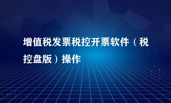 增值税发票税控开票软件（税控盘版）操作