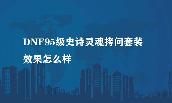 DNF95级史诗灵魂拷问套装效果怎么样