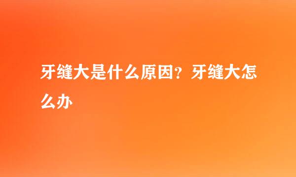 牙缝大是什么原因？牙缝大怎么办
