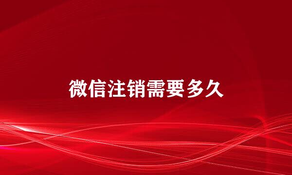 微信注销需要多久