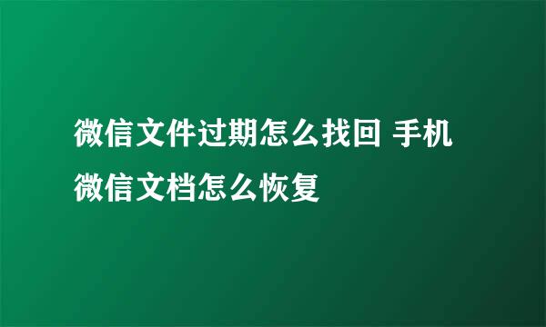 微信文件过期怎么找回 手机微信文档怎么恢复