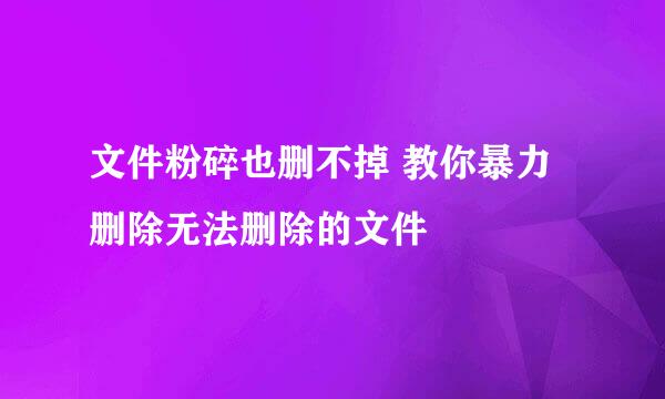 文件粉碎也删不掉 教你暴力删除无法删除的文件
