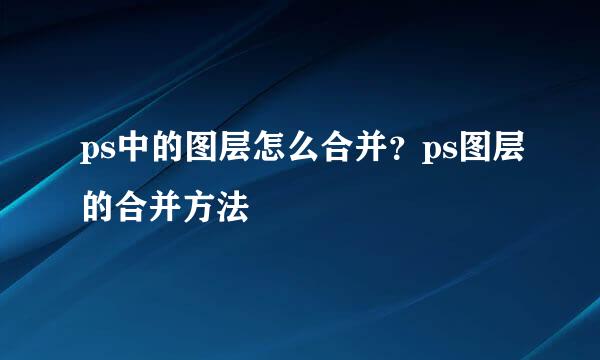 ps中的图层怎么合并？ps图层的合并方法