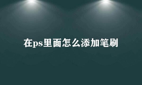 在ps里面怎么添加笔刷