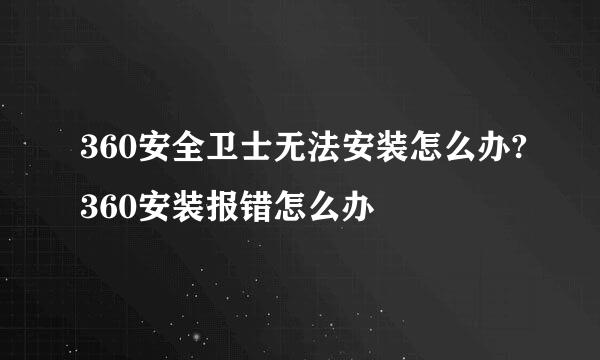 360安全卫士无法安装怎么办?360安装报错怎么办