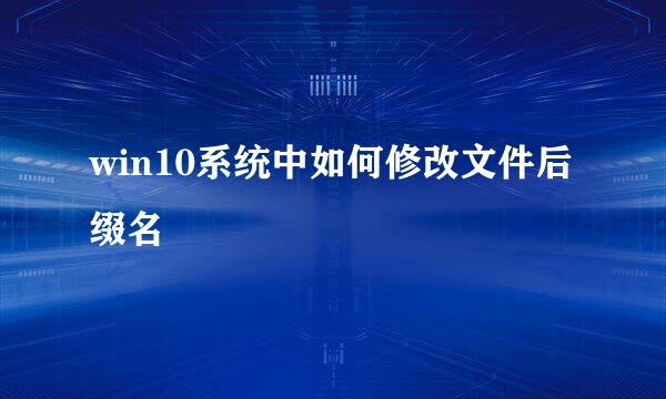 win10系统中如何修改文件后缀名