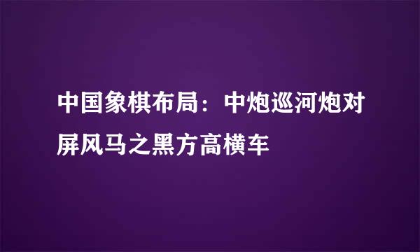 中国象棋布局：中炮巡河炮对屏风马之黑方高横车