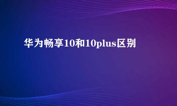 华为畅享10和10plus区别