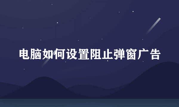 电脑如何设置阻止弹窗广告