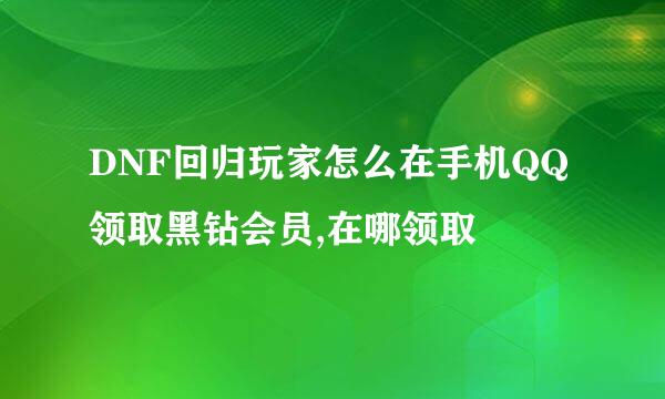 DNF回归玩家怎么在手机QQ领取黑钻会员,在哪领取