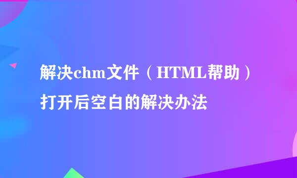 解决chm文件（HTML帮助）打开后空白的解决办法