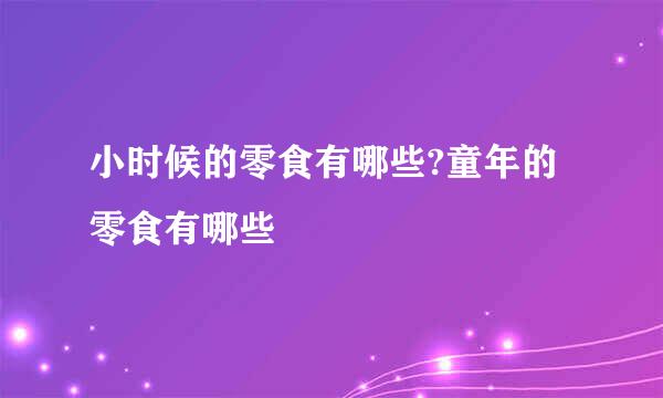小时候的零食有哪些?童年的零食有哪些