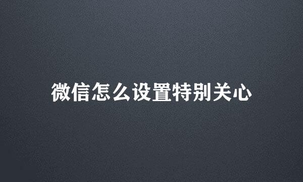 微信怎么设置特别关心