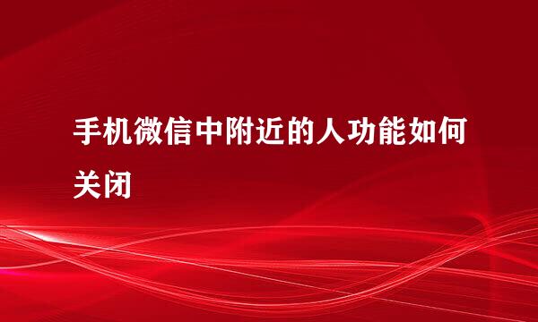 手机微信中附近的人功能如何关闭