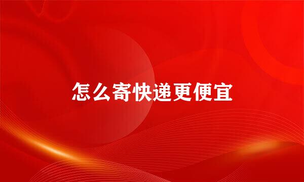 怎么寄快递更便宜