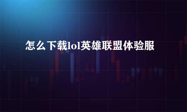怎么下载lol英雄联盟体验服