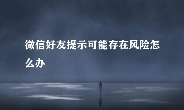 微信好友提示可能存在风险怎么办