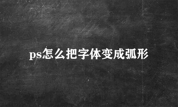 ps怎么把字体变成弧形