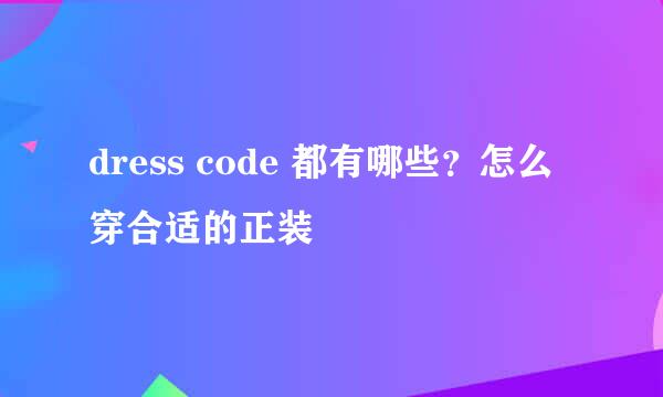 dress code 都有哪些？怎么穿合适的正装