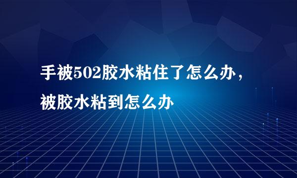 手被502胶水粘住了怎么办，被胶水粘到怎么办