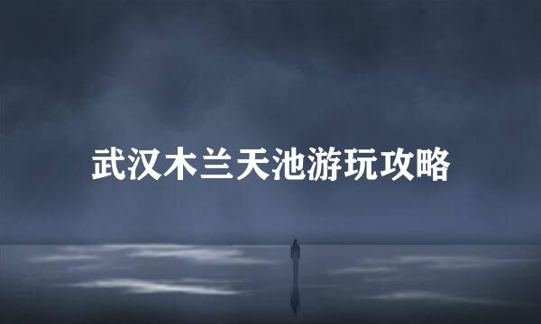 武汉木兰天池游玩攻略