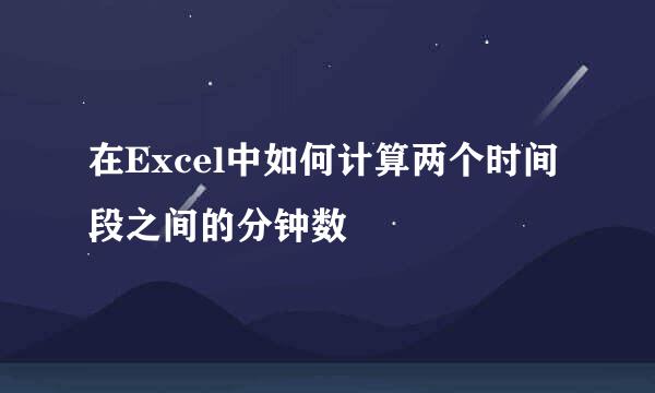 在Excel中如何计算两个时间段之间的分钟数