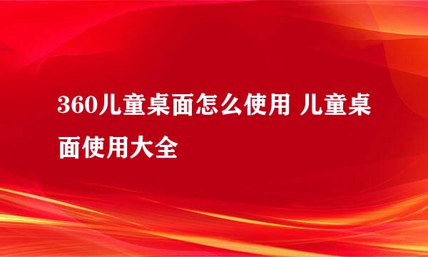 360儿童桌面怎么使用 儿童桌面使用大全