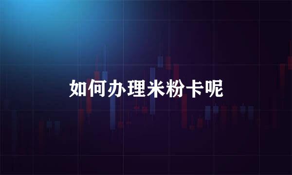 如何办理米粉卡呢