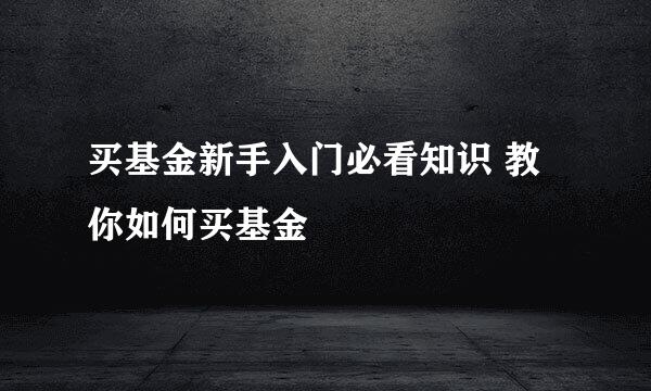 买基金新手入门必看知识 教你如何买基金