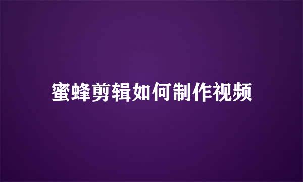 蜜蜂剪辑如何制作视频