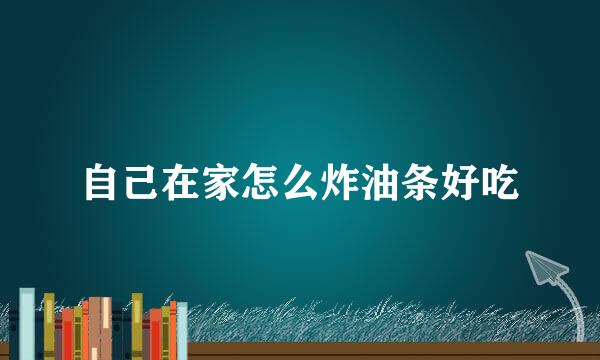 自己在家怎么炸油条好吃
