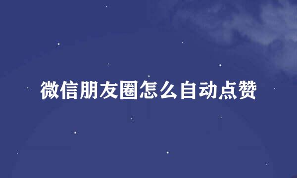 微信朋友圈怎么自动点赞