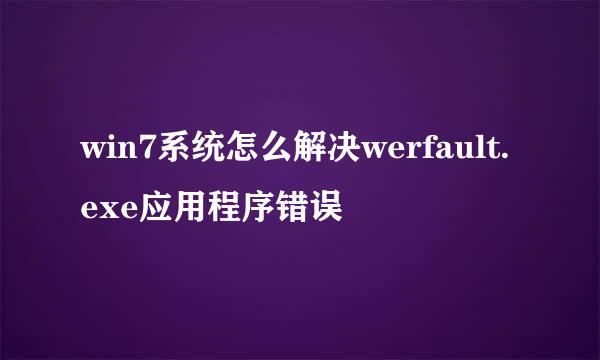 win7系统怎么解决werfault.exe应用程序错误